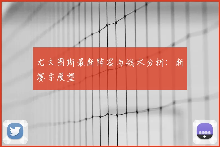 尤文图斯最新阵容与战术分析：新赛季展望