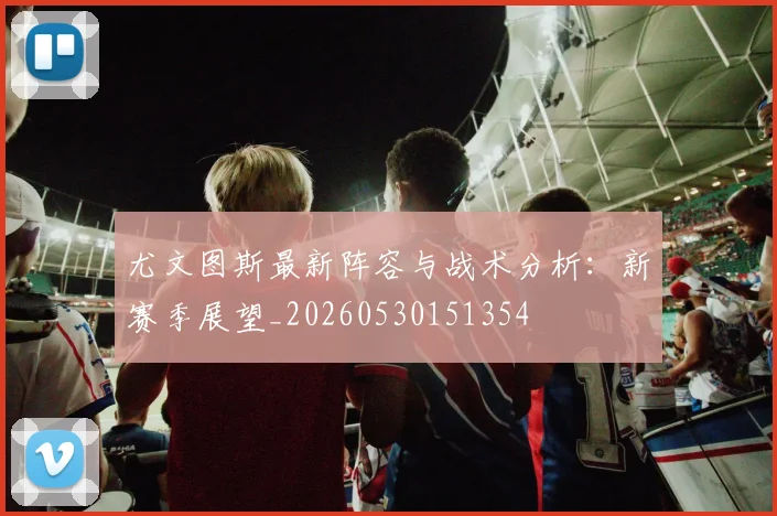 尤文图斯最新阵容与战术分析：新赛季展望_20260530151354