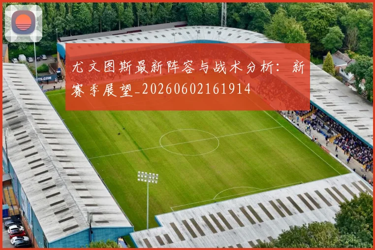 尤文图斯最新阵容与战术分析：新赛季展望_20260602161914
